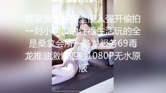 居家摄像头完全侵入强开偸拍一对小两口的性福生活玩的全是桑拿会所一条龙服务69毒龙推油激情四射1080P无水原版