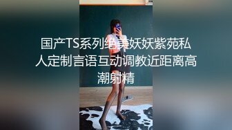 国产TS系列绝美妖妖紫苑私人定制言语互动调教近距离高潮射精