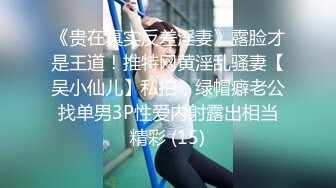 《贵在真实反差淫妻》露脸才是王道！推特网黄淫乱骚妻【吴小仙儿】私拍，绿帽癖老公找单男3P性爱内射露出相当精彩 (15)