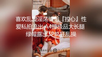 喜欢乱爱淫荡情侣『控心』性爱私拍流出 A4腰极品大长腿 绿帽露出3P疯狂乱操