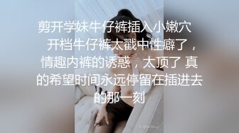 剪开学妹牛仔裤插入小嫩穴❤️开档牛仔裤太戳中性癖了，情趣内裤的诱惑，太顶了 真的希望时间永远停留在插进去的那一刻