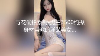 寻花偷拍系列-男主3500约操身材苗窕的洋装美女…