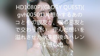 HD1080P)(GLORY QUEST)(gvh00501)片想いするあのコとその親友と、僕の悪友とで交わり合い、歪んだ想いを溢れさせた学生最後のハレンチな思い出