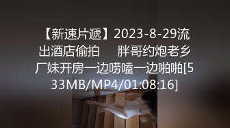 【新速片遞】2023-8-29流出酒店偷拍❤️胖哥约炮老乡厂妹开房一边唠嗑一边啪啪[533MB/MP4/01:08:16]