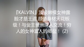 『KALVIN』顶级嫩模女神露脸才是王道 颜值身材天花板级！与金主爸爸深入交流！穷人的女神富人的精盆！ (2)