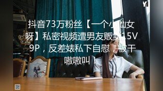 抖音73万粉丝【一个小仙女呀】私密视频遭男友贩卖15V 9P，反差婊私下自慰，被干嗷嗷叫！