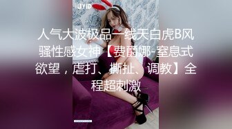 人气大波极品一线天白虎B风骚性感女神【费爵娜-窒息式欲望，虐打、撕扯、调教】全程超刺激