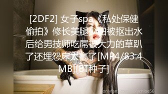 [2DF2] 女子spa《私处保健偷拍》修长美腿少妇被抠出水后给男技师吃屌被大力的草趴了还埋怨床太高了[MP4/83.4MB][BT种子]