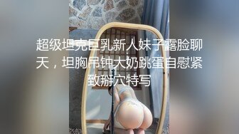 超级坦克巨乳新人妹子露脸聊天，坦胸吊钟大奶跳蛋自慰紧致掰穴特写