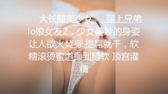 ☀️大长腿美少女☀️强上兄弟lo娘女友2，少女曼妙的身姿让人欲火焚身 提屌就干，软糯滚烫蜜道操到腿软 顶宫灌精