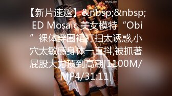 【新片速遞】&nbsp;&nbsp; ED Mosaic 美女模特“Obi”裸体穿围裙打扫太诱惑,小穴太敏感身体一直抖,被抓著屁股大力顶到高潮[1100M/MP4/31:11]