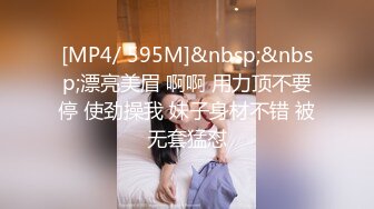 [MP4/ 595M]&nbsp;&nbsp;漂亮美眉 啊啊 用力顶不要停 使劲操我 妹子身材不错 被无套猛怼