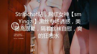 Stripchat站，网红女神【sm_Yingzi】黑丝专场诱惑，美腿高跟鞋，隔着丝袜自慰，爽的狂喷水