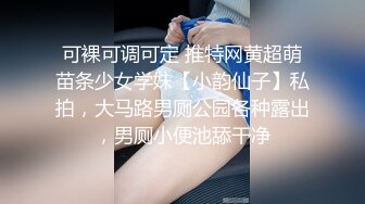 可裸可调可定 推特网黄超萌苗条少女学妹【小韵仙子】私拍，大马路男厕公园各种露出，男厕小便池舔干净