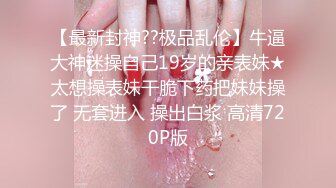 【最新封神??极品乱伦】牛逼大神迷操自己19岁的亲表妹★太想操表妹干脆下药把妹妹操了 无套进入 操出白浆 高清720P版