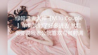 绿帽淫妻大神『Milu Couple』单男说射了好多进去 然后老婆说我老公就喜欢看被射满