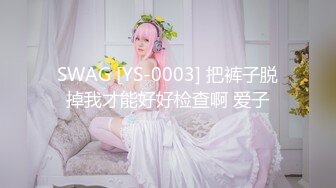 SWAG [YS-0003] 把裤子脱掉我才能好好检查啊 爱子