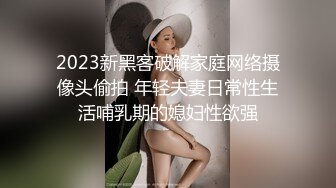 2023新黑客破解家庭网络摄像头偷拍 年轻夫妻日常性生活哺乳期的媳妇性欲强