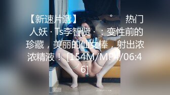 【新速片遞】 ⁎⁺˳✧˚❤️热门 人妖 · Ts李智贤 · ：变性前的珍藏，美丽的仙女棒，射出浓浓精液！ [154M/MP4/06:46]