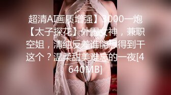 超清AI画质增强】3000一炮【太子探花】外围女神，兼职空姐，清纯反差谁能想得到干这个？温柔甜美难忘的一夜[4640MB]