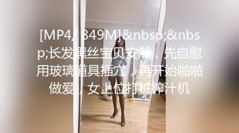 [MP4/ 849M]&nbsp;&nbsp;长发黑丝宝贝安然，先自慰用玻璃道具插穴，再开始啪啪做爱，女上位打桩榨汁机