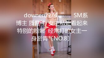 ☀️downer6974☀️☛☛SM系博主 质量佳  女主私处看起来特别的粉嫩  经常打的女主一身淤青〔NO.8〕