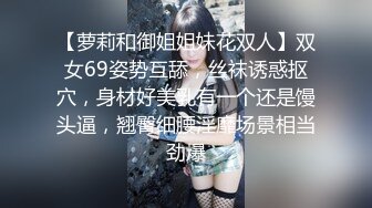 【萝莉和御姐姐妹花双人】双女69姿势互舔，丝袜诱惑抠穴，身材好美乳有一个还是馒头逼，翘臀细腰淫靡场景相当劲爆