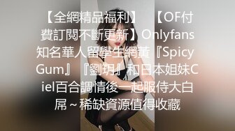 【全網精品福利】✨【OF付費訂閱不斷更新】Onlyfans知名華人留學生網黃『Spicy Gum』『劉玥』和日本姐妹Ciel百合調情後一起服侍大白屌～稀缺資源值得收藏