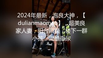 2024年最新，泡良大神，【dulianmaomao】，超美良家人妻，阳台前操，楼下一群小孩，滴蜡撒尿