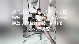 清纯颜值姐妹花，姐姐哭了操妹妹，多毛小骚逼，正入一顿爆草，搂着脖子被干的舒服，小穴很紧致