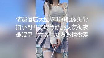 情趣酒店大圆床360摄像头偷拍小哥开好房等漂亮女友彻夜难眠早上才等来女友激情做爱