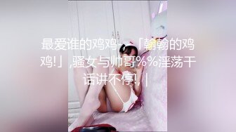 最爱谁的鸡鸡-,-「翰翰的鸡鸡!」,骚女与帅哥%%淫荡干话讲不停!,｜