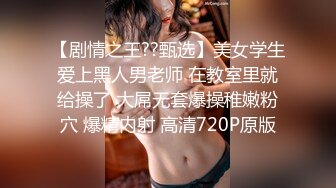 【剧情之王??甄选】美女学生爱上黑人男老师 在教室里就给操了 大屌无套爆操稚嫩粉穴 爆精内射 高清720P原版