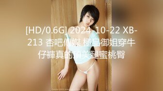 [HD/0.6G] 2024-10-22 XB-213 杏吧傳媒 極品御姐穿牛仔褲真的頂美腿蜜桃臀