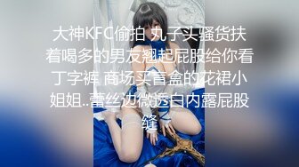 大神KFC偷拍 丸子头骚货扶着喝多的男友翘起屁股给你看丁字裤 商场买盲盒的花裙小姐姐..蕾丝边微透白内露屁股缝