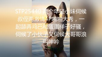 STP25440 两个年轻小妹伺候叔侄两激情4P啪啪大秀，一起舔弄鸡巴和蛋蛋样子好骚，伺候了小伙子又伺候大哥哥浪叫呻吟