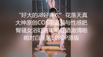 “好大的J8好喜欢”花落天真大神原创COS圣诞装与性感肥臀骚女浴缸内喝喝红酒激情啪啪对白淫荡1080P原版