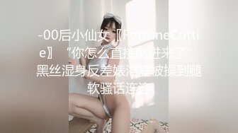 -00后小仙女〖FortuneCuttie〗“你怎么直接就进来了”黑丝湿身反差婊浴室被操到腿软骚话连连