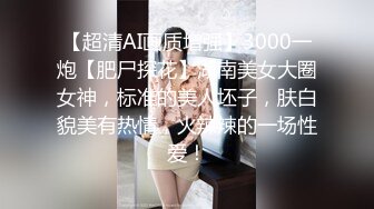 【超清AI画质增强】3000一炮【肥尸探花】湖南美女大圈女神，标准的美人坯子，肤白貌美有热情，火辣辣的一场性爱！