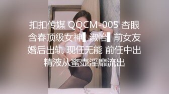 扣扣传媒 QQCM-005 杏眼含春顶级女神▌淑怡▌前女友婚后出轨 现任无能 前任中出精液从蜜壶淫靡流出