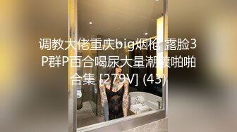 调教大佬重庆big烟枪 露脸3P群P百合喝尿大量潮喷啪啪合集 [279V] (43)