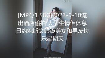 [MP4/1.58G]2023-9-10流出酒店偷拍 大学生情侣休息日约炮斯文眼镜美女和男友快乐星期天