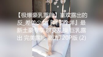 【极爆豪乳重磅】喜欢露出的反_差美少女『咩了个咩』最新土豪专享 群交乱操 巨乳露出 完美露脸 高清720P版 (2)