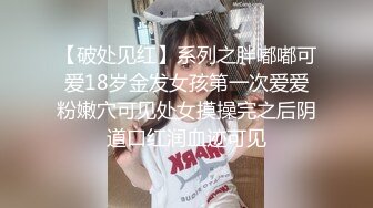 【破处见红】系列之胖嘟嘟可爱18岁金发女孩第一次爱爱粉嫩穴可见处女摸操完之后阴道口红润血迹可见