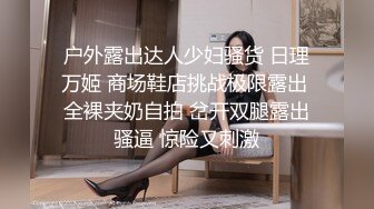 户外露出达人少妇骚货 日理万姬 商场鞋店挑战极限露出 全裸夹奶自拍 岔开双腿露出骚逼 惊险又刺激