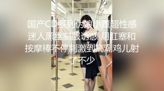 国产CD系列伪娘小薰超性感迷人黑丝制服诱惑 用肛塞和按摩棒不停刺激到高潮鸡儿射了不少