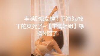 ❤️丰满D奶女神！下海3p被干的爽死了~【丰满姐姐】爆撸N回了！