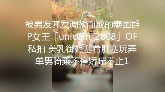 被男友开发调教而成的泰国群P女王「unicorn_2808」OF私拍 美乳御姐塞着肛塞玩弄单男骑乘不停娇喘不止1