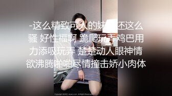 -这么精致可人的妹妹还这么骚 好性福啊 跪爬玩弄鸡巴用力添吸玩弄 楚楚动人眼神情欲沸腾啪啪尽情撞击娇小肉体