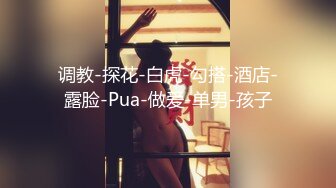 调教-探花-白虎-勾搭-酒店-露脸-Pua-做爱-单男-孩子